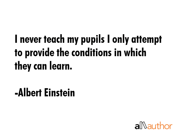 I never teach my pupils I only attempt to provide the conditions in which they can learn. - Albert Einstein Quote GIF