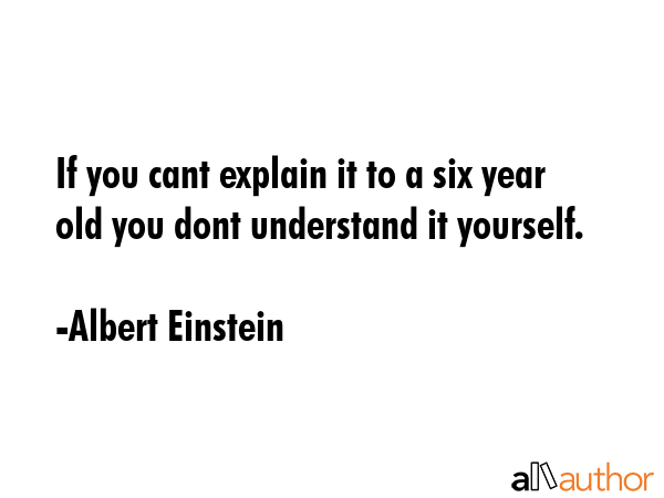 If you cant explain it to a six year old you dont understand it yourself. - Albert Einstein Quote