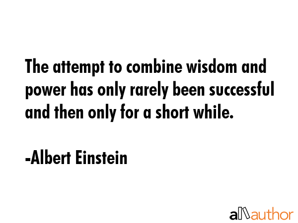 The attempt to combine wisdom and power has only rarely been successful and then only for a short while. - Albert Einstein Quote