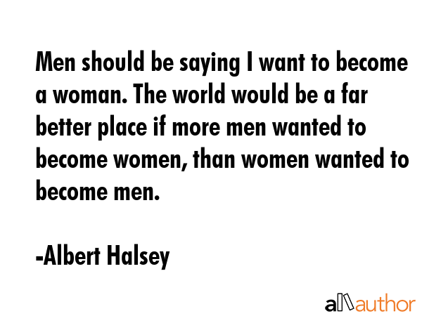 Men should be saying I want to become a woman. The world would be a far better place if more men... - Albert Halsey Quote GIF