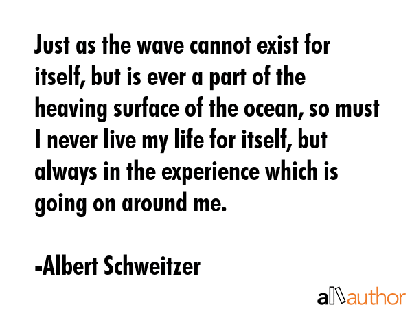 Just as the wave cannot exist for itself, but is ever a part of the heaving surface of the ocean,... - Albert Schweitzer Quote GIF