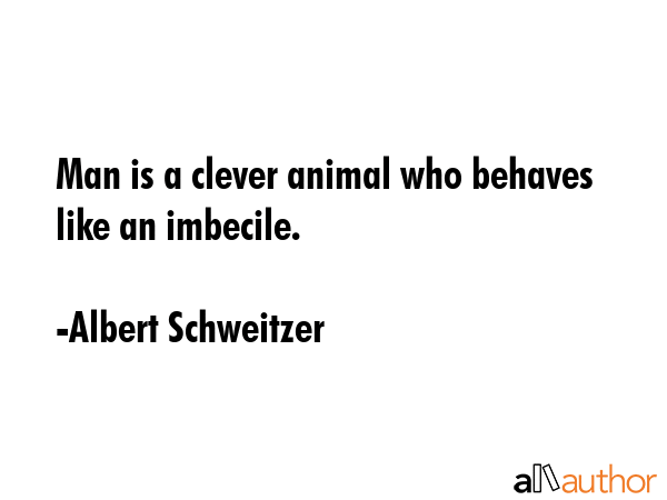 Man is a clever animal who behaves like an imbecile. - Albert Schweitzer Quote