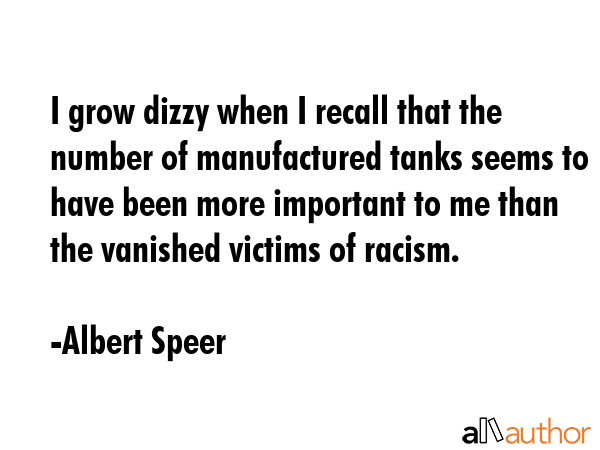 I grow dizzy when I recall that the number of manufactured tanks seems to have been more important... - Albert Speer Quote GIF