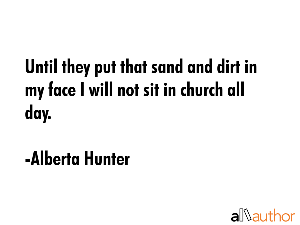 Until they put that sand and dirt in my face I will not sit in church all day. - Alberta Hunter Quote GIF