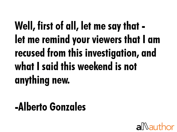 Well, first of all, let me say that - let me remind your viewers that I am recused from this... - Alberto Gonzales Quote GIF
