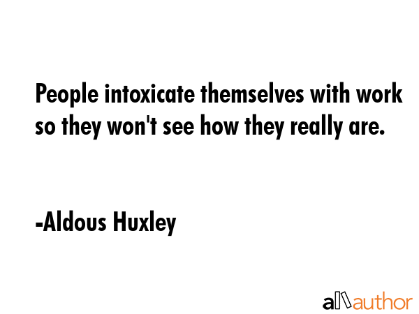 People intoxicate themselves with work so they won\