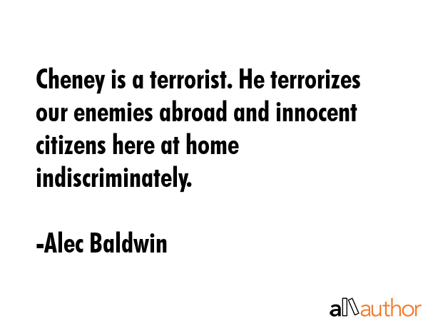 Cheney is a terrorist. He terrorizes our enemies abroad and innocent citizens here at home... - Alec Baldwin Quote GIF