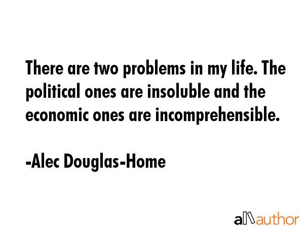 There are two problems in my life. The political ones are insoluble and the economic ones are... - Alec Douglas-Home Quote GIF