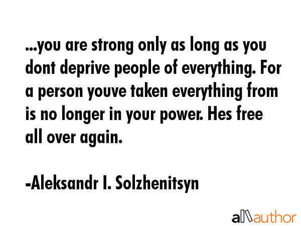 ...you are strong only as long as you dont deprive people of everything. For a person youve taken... - Aleksandr I. Solzhenitsyn Quote GIF