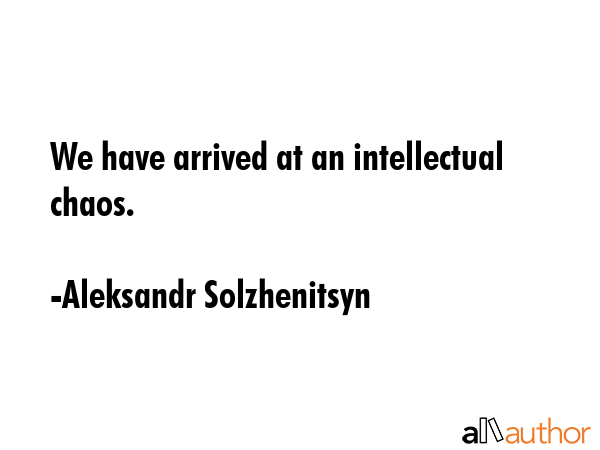 We have arrived at an intellectual chaos. - Aleksandr Solzhenitsyn Quote