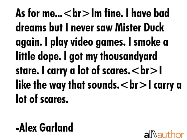 As for me...Im fine. I have bad dreams but I never saw Mister Duck again. I play video games. I... - Alex Garland Quote GIF