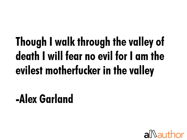 Though I walk through the valley of death I will fear no evil for I am the evilest motherfucker in the valley - Alex Garland Quote