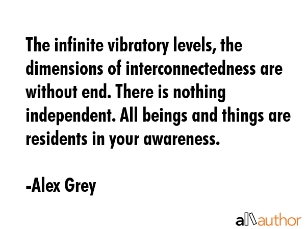 The infinite vibratory levels, the dimensions of interconnectedness are without end. There is... - Alex Grey Quote GIF