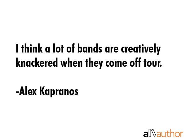 I think a lot of bands are creatively knackered when they come off tour. - Alex Kapranos Quote GIF