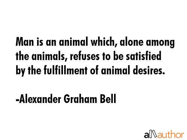 Man is an animal which, alone among the animals, refuses to be satisfied by the fulfillment of... - Alexander Graham Bell Quote GIF