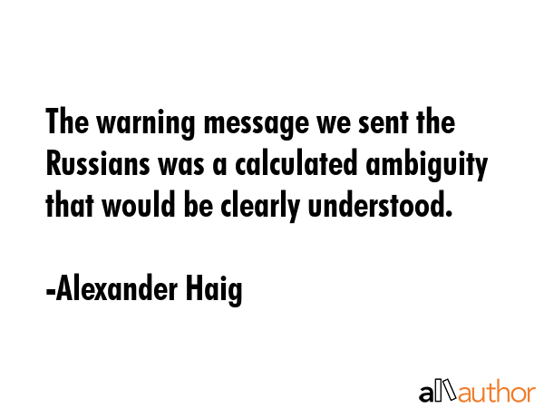 The warning message we sent the Russians was a calculated ambiguity that would be clearly understood. - Alexander Haig Quote