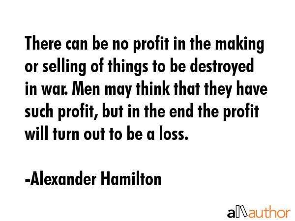 There can be no profit in the making or selling of things to be destroyed in war. Men may think... - Alexander Hamilton Quote GIF