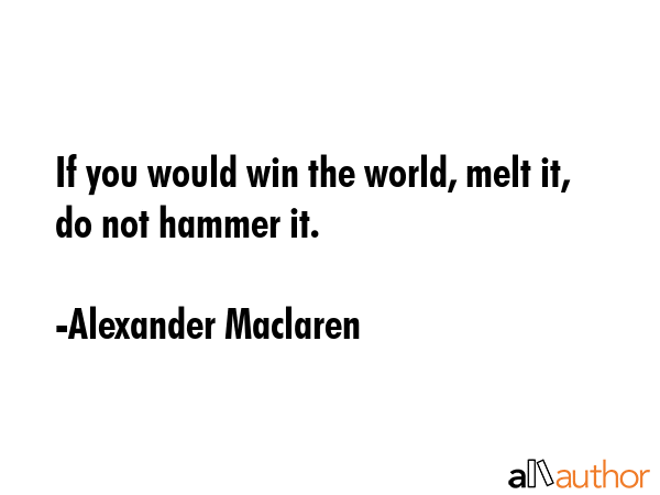 If you would win the world, melt it, do not hammer it. - Alexander Maclaren Quote GIF