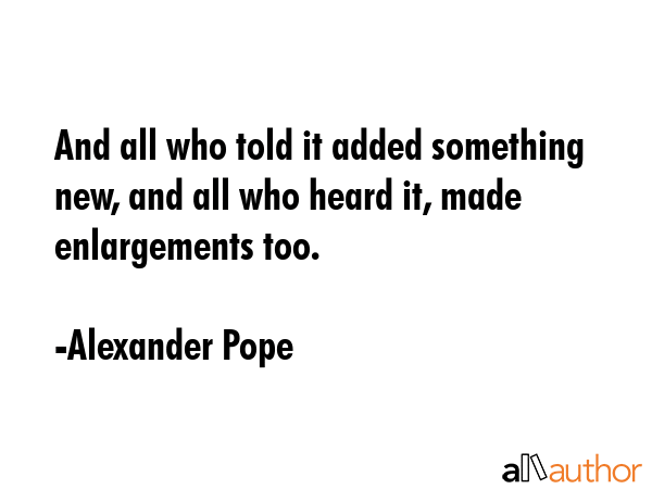 And all who told it added something new, and all who heard it, made enlargements too. - Alexander Pope Quote GIF