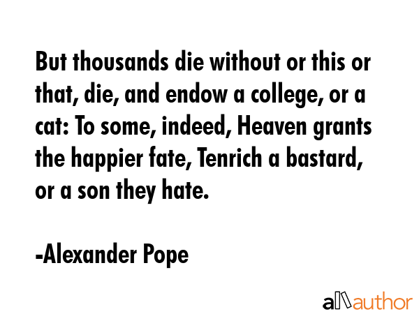 But thousands die without or this or that, die, and endow a college, or a cat: To some, indeed,... - Alexander Pope Quote GIF