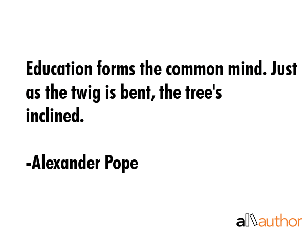 Education forms the common mind. Just as the twig is bent, the tree\