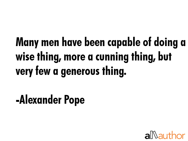 Many men have been capable of doing a wise thing, more a cunning thing, but very few a generous thing. - Alexander Pope Quote