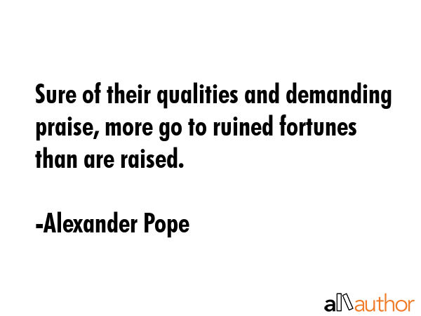 Sure of their qualities and demanding praise, more go to ruined fortunes than are raised. - Alexander Pope Quote GIF
