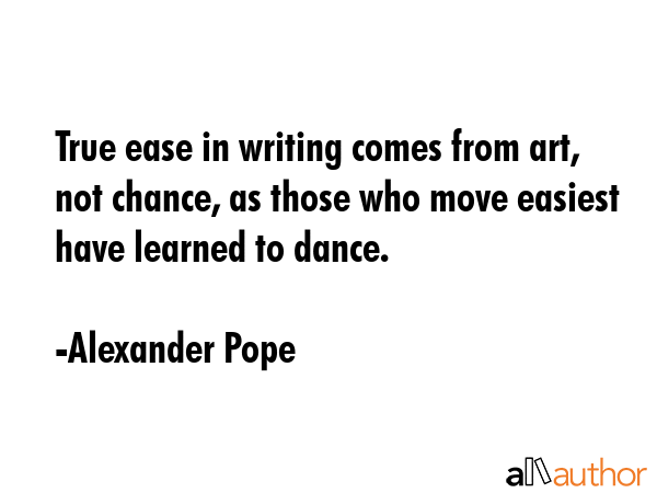 True ease in writing comes from art, not chance, as those who move easiest have learned to dance. - Alexander Pope Quote