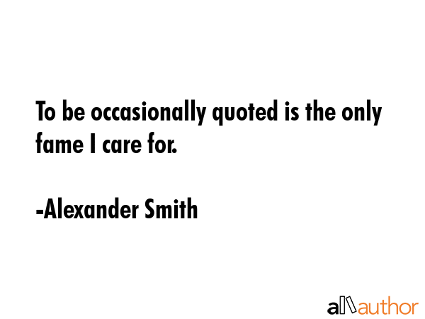 To be occasionally quoted is the only fame I care for. - Alexander Smith Quote GIF