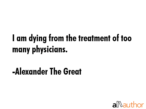 I am dying from the treatment of too many physicians. - Alexander The Great Quote GIF