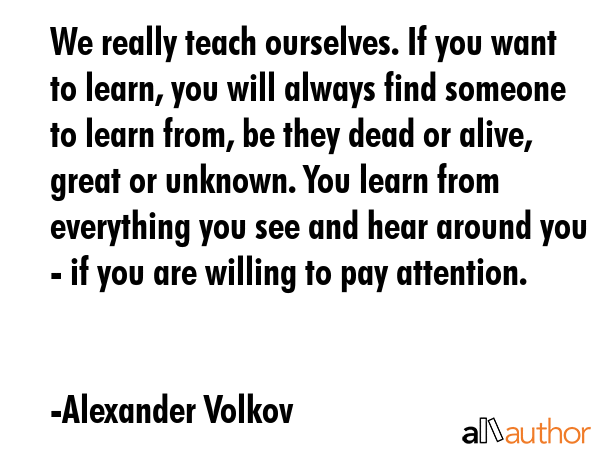 We really teach ourselves. If you want to learn, you will always find someone to learn from, be... - Alexander Volkov Quote GIF