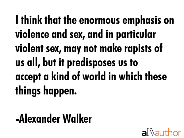 I think that the enormous emphasis on violence and sex, and in particular violent sex, may not make... - Alexander Walker Quote GIF