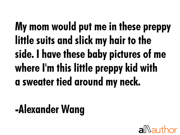 My mom would put me in these preppy little suits and slick my hair to the side. I have these baby... - Alexander Wang Quote GIF