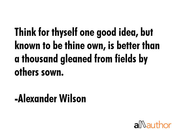 Think for thyself one good idea, but known to be thine own, is better than a thousand gleaned from... - Alexander Wilson Quote GIF