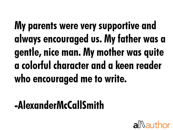 My parents were very supportive and always encouraged us. My father was a gentle, nice man. My... - AlexanderMcCallSmith Quote GIF