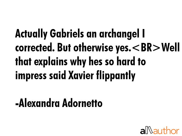 Actually Gabriels an archangel I corrected. But otherwise yes.Well that explains why hes so hard to... - Alexandra Adornetto Quote GIF