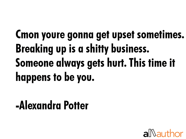 Cmon youre gonna get upset sometimes. Breaking up is a shitty business. Someone always gets hurt.... - Alexandra Potter Quote GIF