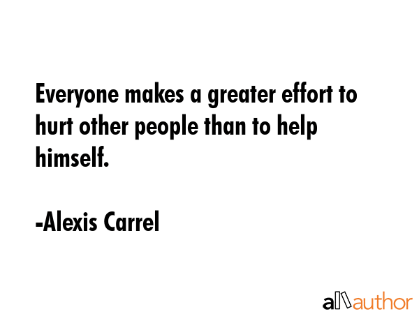 Everyone makes a greater effort to hurt other people than to help himself. - Alexis Carrel Quote GIF