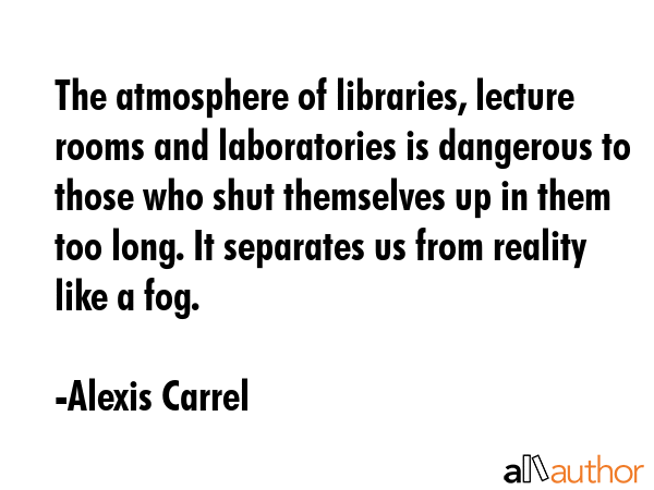 The atmosphere of libraries, lecture rooms and laboratories is dangerous to those who shut... - Alexis Carrel Quote GIF