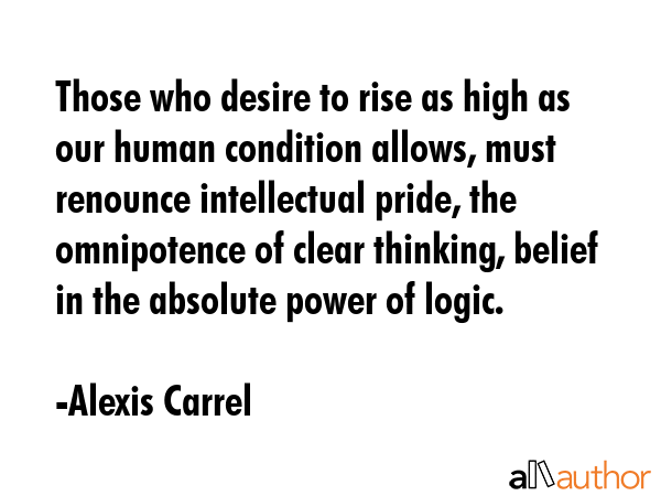 Those who desire to rise as high as our human condition allows, must renounce intellectual pride,... - Alexis Carrel Quote GIF