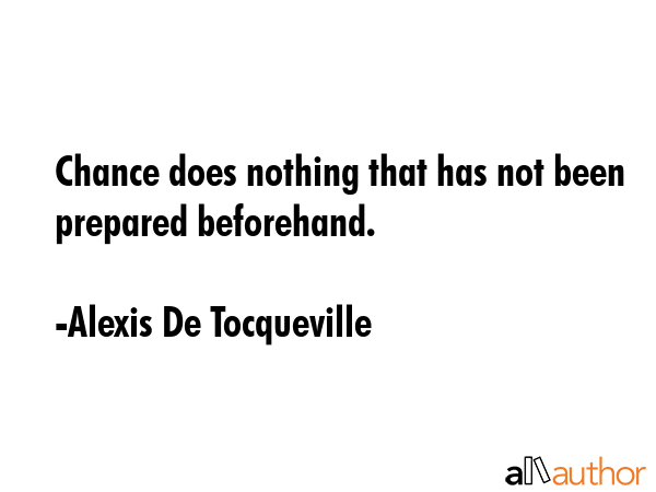 Chance does nothing that has not been prepared beforehand. - Alexis De Tocqueville Quote