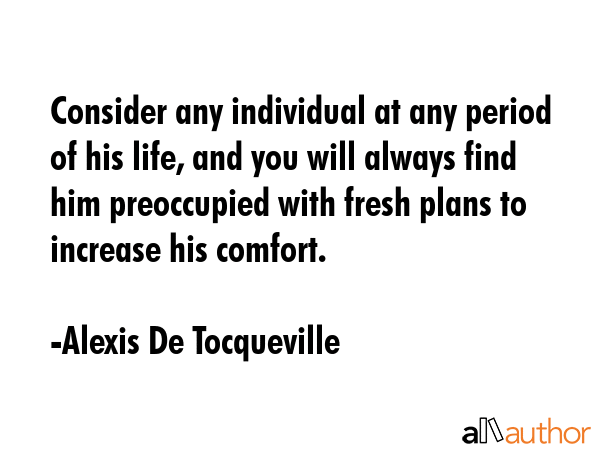 Consider any individual at any period of his life, and you will always find him preoccupied with... - Alexis De Tocqueville Quote GIF
