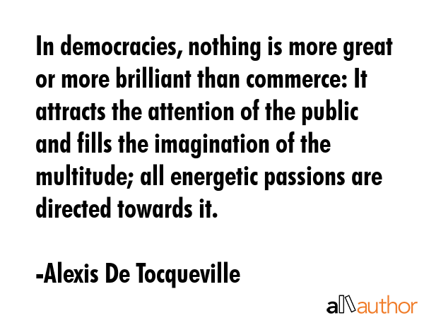 In democracies, nothing is more great or more brilliant than commerce: It attracts the attention of... - Alexis De Tocqueville Quote GIF