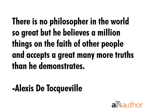 There is no philosopher in the world so great but he believes a million things on the faith of... - Alexis De Tocqueville Quote GIF