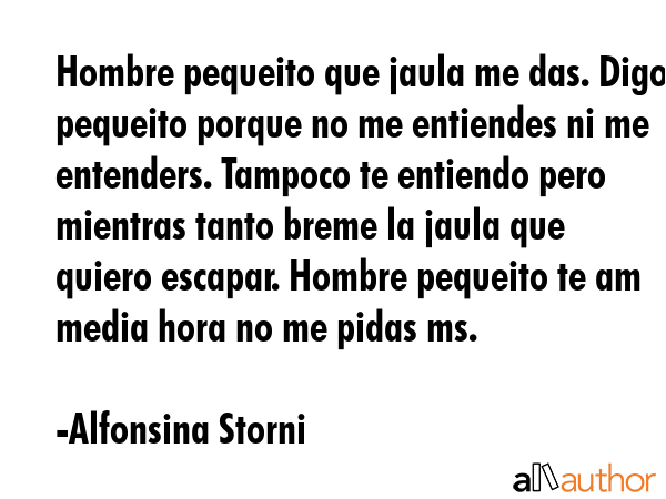 Hombre pequeito que jaula me das. Digo pequeito porque no me entiendes ni me entenders. Tampoco te... - Alfonsina Storni Quote GIF