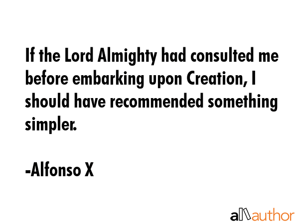 If the Lord Almighty had consulted me before embarking upon Creation, I should have recommended... - Alfonso X Quote GIF