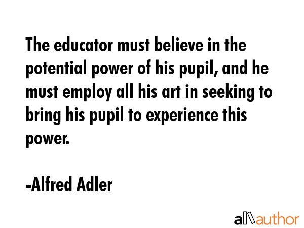 The educator must believe in the potential power of his pupil, and he must employ all his art in... - Alfred Adler Quote GIF