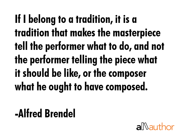 If I belong to a tradition, it is a tradition that makes the masterpiece tell the performer what to... - Alfred Brendel Quote GIF