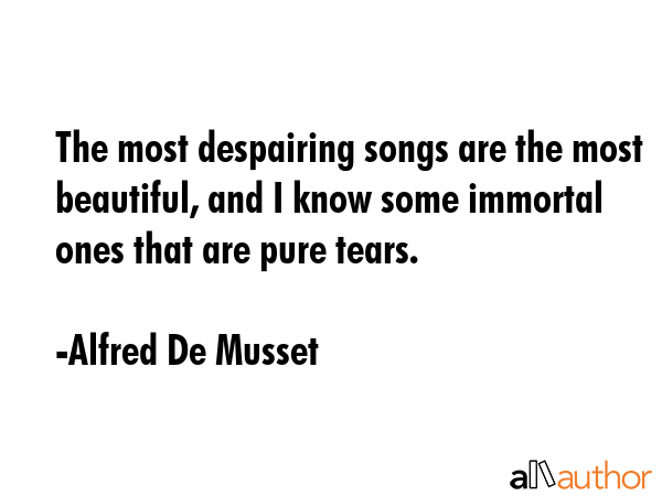 The most despairing songs are the most beautiful, and I know some immortal ones that are pure tears. - Alfred De Musset Quote GIF