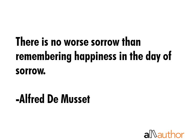 There is no worse sorrow than remembering happiness in the day of sorrow. - Alfred De Musset Quote GIF